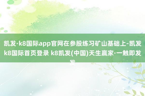 凯发·k8国际app官网在参股练习矿山基础上-凯发k8国际首页登录 k8凯发(中国)天生赢家·一触即发