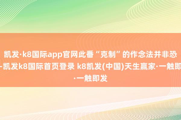 凯发·k8国际app官网此番“克制”的作念法并非恐慌-凯发k8国际首页登录 k8凯发(中国)天生赢家·一触即发