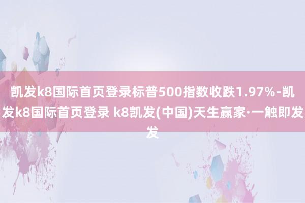 凯发k8国际首页登录标普500指数收跌1.97%-凯发k8国际首页登录 k8凯发(中国)天生赢家·一触即发