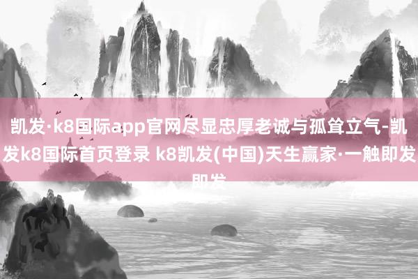 凯发·k8国际app官网尽显忠厚老诚与孤耸立气-凯发k8国际首页登录 k8凯发(中国)天生赢家·一触即发