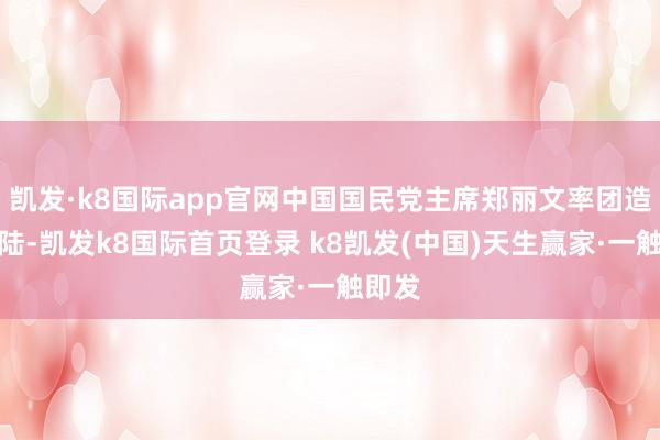 凯发·k8国际app官网中国国民党主席郑丽文率团造访大陆-凯发k8国际首页登录 k8凯发(中国)天生赢家·一触即发