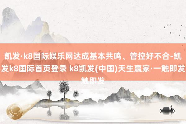 凯发·k8国际娱乐网达成基本共鸣、管控好不合-凯发k8国际首页登录 k8凯发(中国)天生赢家·一触即发