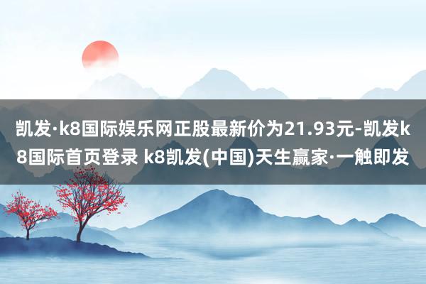 凯发·k8国际娱乐网正股最新价为21.93元-凯发k8国际首页登录 k8凯发(中国)天生赢家·一触即发