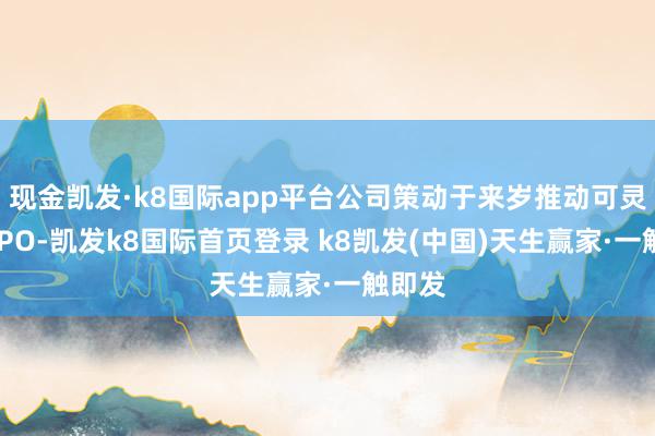 现金凯发·k8国际app平台公司策动于来岁推动可灵稳重IPO-凯发k8国际首页登录 k8凯发(中国)天生赢家·一触即发