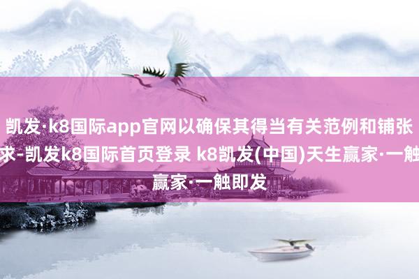 凯发·k8国际app官网以确保其得当有关范例和铺张者需求-凯发k8国际首页登录 k8凯发(中国)天生赢家·一触即发
