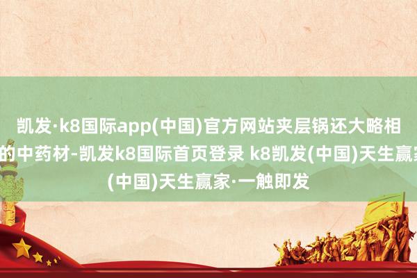 凯发·k8国际app(中国)官方网站夹层锅还大略相宜不同种类的中药材-凯发k8国际首页登录 k8凯发(中国)天生赢家·一触即发