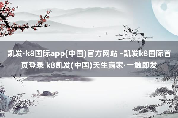凯发·k8国际app(中国)官方网站 -凯发k8国际首页登录 k8凯发(中国)天生赢家·一触即发