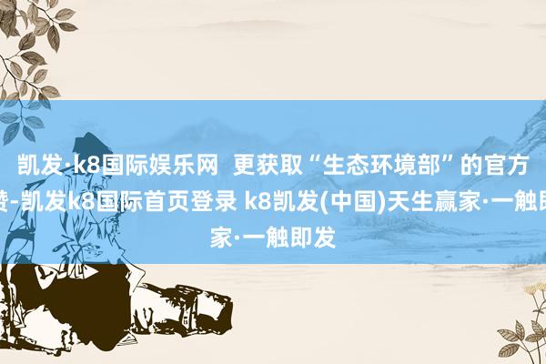 凯发·k8国际娱乐网  更获取“生态环境部”的官方点赞-凯发k8国际首页登录 k8凯发(中国)天生赢家·一触即发