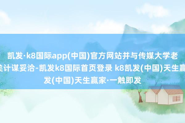 凯发·k8国际app(中国)官方网站并与传媒大学老师基金会已矣计谋妥洽-凯发k8国际首页登录 k8凯发(中国)天生赢家·一触即发