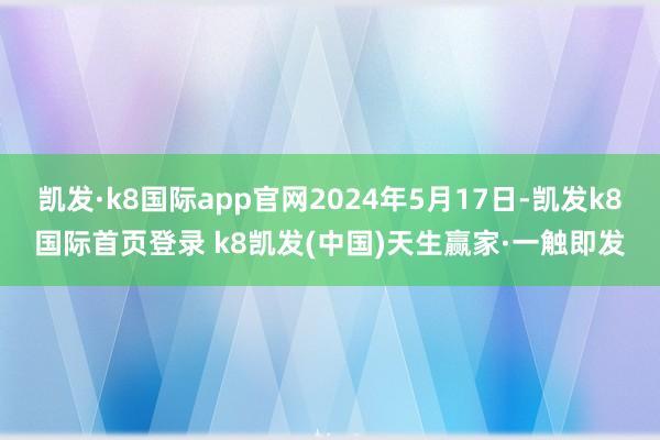 凯发·k8国际app官网2024年5月17日-凯发k8国际首页登录 k8凯发(中国)天生赢家·一触即发