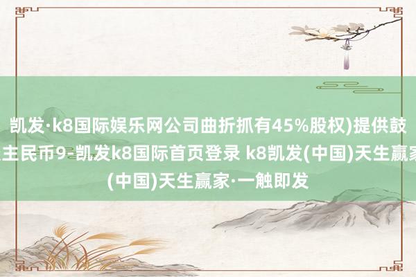 凯发·k8国际娱乐网公司曲折抓有45%股权)提供鼓舞借债东谈主民币9-凯发k8国际首页登录 k8凯发(中国)天生赢家·一触即发