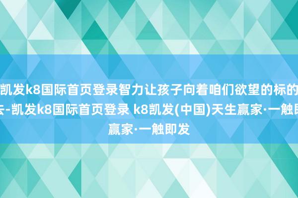 凯发k8国际首页登录智力让孩子向着咱们欲望的标的驶去-凯发k8国际首页登录 k8凯发(中国)天生赢家·一触即发