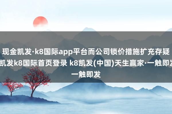 现金凯发·k8国际app平台而公司锁价措施扩充存疑-凯发k8国际首页登录 k8凯发(中国)天生赢家·一触即发