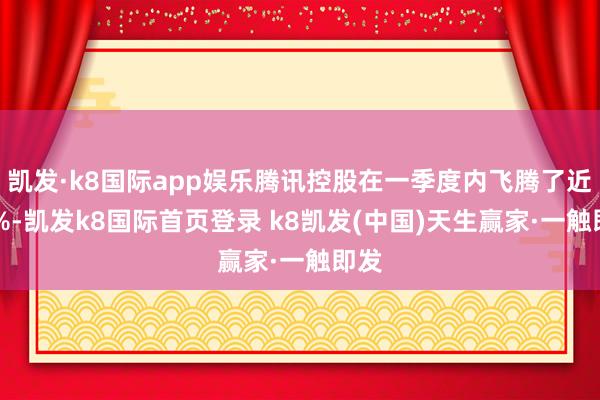 凯发·k8国际app娱乐腾讯控股在一季度内飞腾了近20%-凯发k8国际首页登录 k8凯发(中国)天生赢家·一触即发