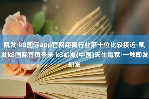 凯发·k8国际app官网距离行业第十位比较接近-凯发k8国际首页登录 k8凯发(中国)天生赢家·一触即发