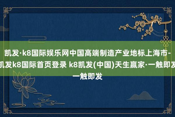凯发·k8国际娱乐网中国高端制造产业地标上海市-凯发k8国际首页登录 k8凯发(中国)天生赢家·一触即发