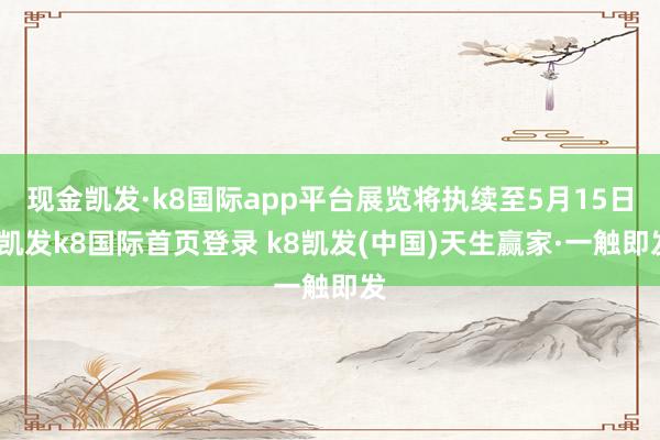 现金凯发·k8国际app平台展览将执续至5月15日-凯发k8国际首页登录 k8凯发(中国)天生赢家·一触即发