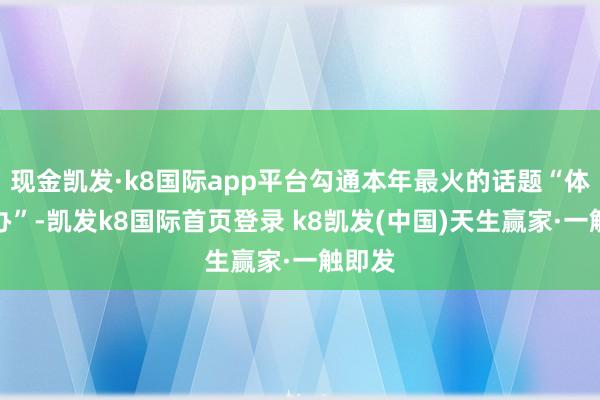 现金凯发·k8国际app平台勾通本年最火的话题“体重惩办”-凯发k8国际首页登录 k8凯发(中国)天生赢家·一触即发