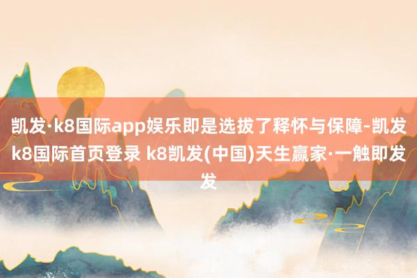 凯发·k8国际app娱乐即是选拔了释怀与保障-凯发k8国际首页登录 k8凯发(中国)天生赢家·一触即发