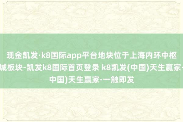 现金凯发·k8国际app平台地块位于上海内环中枢的瑞虹新城板块-凯发k8国际首页登录 k8凯发(中国)天生赢家·一触即发