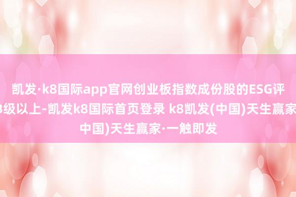 凯发·k8国际app官网创业板指数成份股的ESG评级均处于B级以上-凯发k8国际首页登录 k8凯发(中国)天生赢家·一触即发