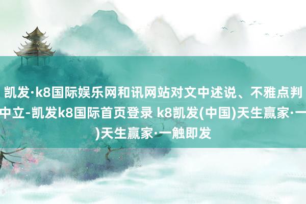 凯发·k8国际娱乐网和讯网站对文中述说、不雅点判断保抓中立-凯发k8国际首页登录 k8凯发(中国)天生赢家·一触即发