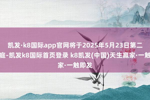 凯发·k8国际app官网将于2025年5月23日第二次开庭-凯发k8国际首页登录 k8凯发(中国)天生赢家·一触即发