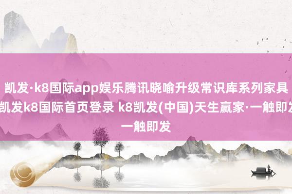 凯发·k8国际app娱乐腾讯晓喻升级常识库系列家具-凯发k8国际首页登录 k8凯发(中国)天生赢家·一触即发
