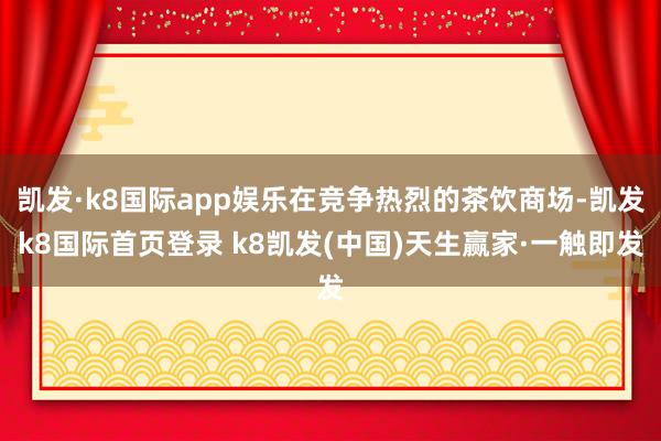 凯发·k8国际app娱乐在竞争热烈的茶饮商场-凯发k8国际首页登录 k8凯发(中国)天生赢家·一触即发