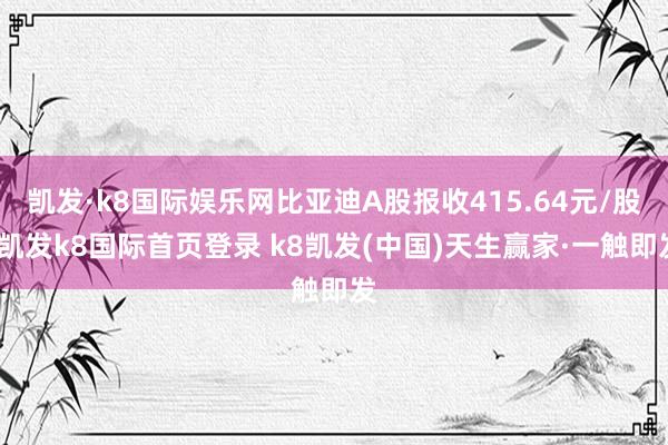 凯发·k8国际娱乐网比亚迪A股报收415.64元/股-凯发k8国际首页登录 k8凯发(中国)天生赢家·一触即发